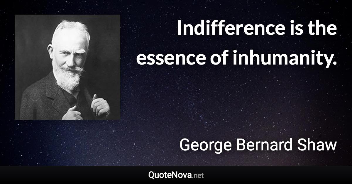 Indifference is the essence of inhumanity. - George Bernard Shaw quote