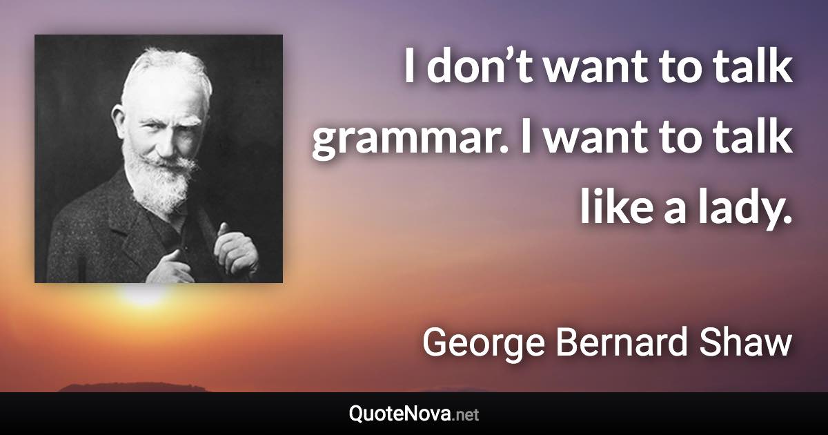 I don’t want to talk grammar. I want to talk like a lady. - George Bernard Shaw quote