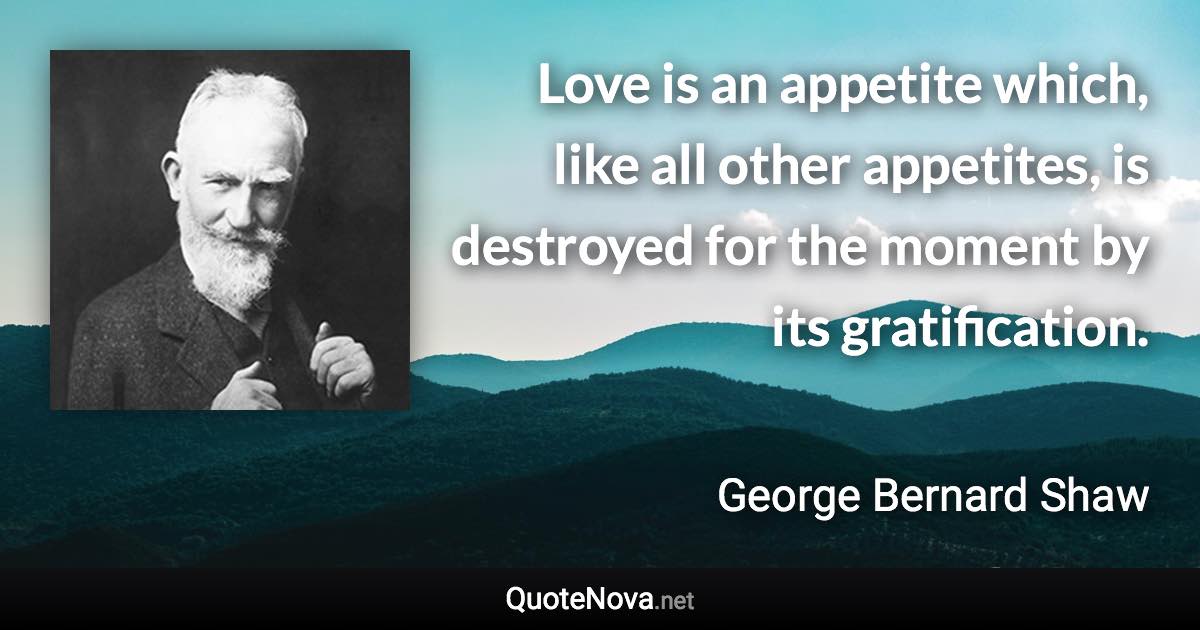 Love is an appetite which, like all other appetites, is destroyed for the moment by its gratification. - George Bernard Shaw quote