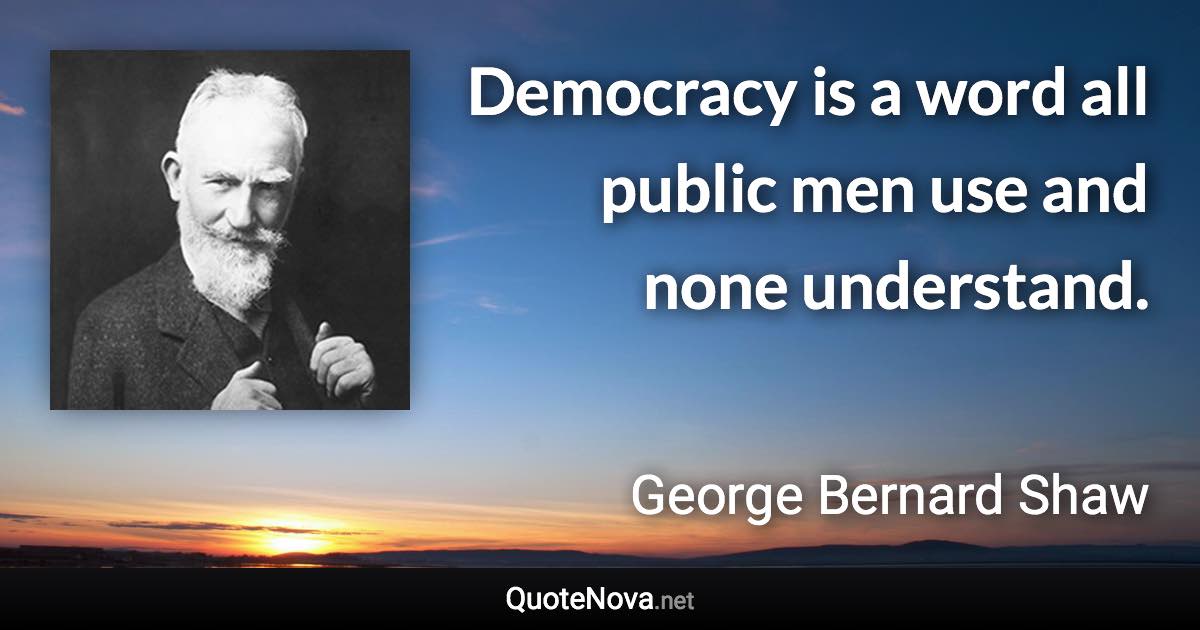 Democracy is a word all public men use and none understand. - George Bernard Shaw quote