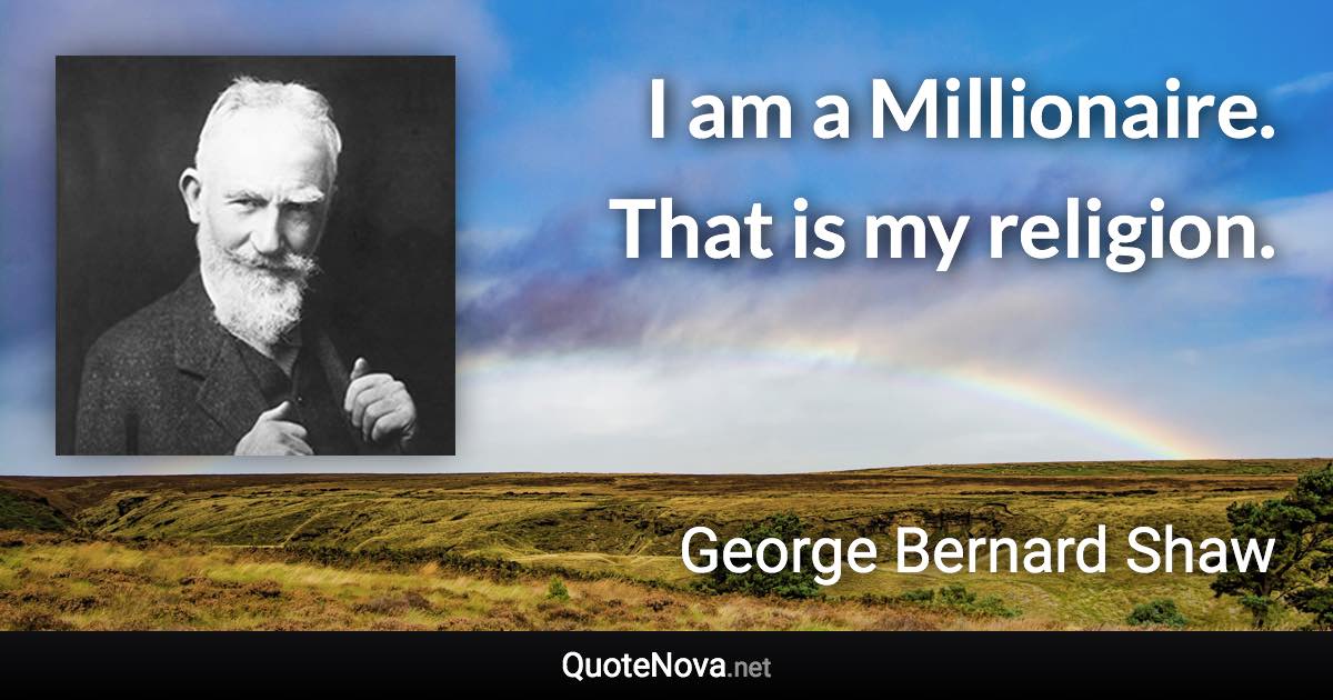 I am a Millionaire. That is my religion. - George Bernard Shaw quote