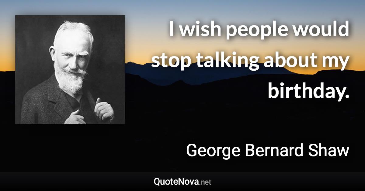 I wish people would stop talking about my birthday. - George Bernard Shaw quote