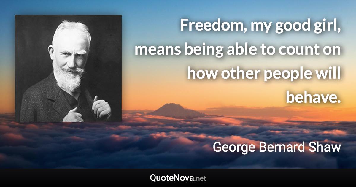 Freedom, my good girl, means being able to count on how other people will behave. - George Bernard Shaw quote