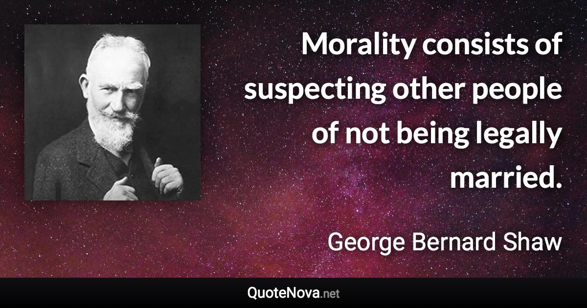 Morality consists of suspecting other people of not being legally married. - George Bernard Shaw quote