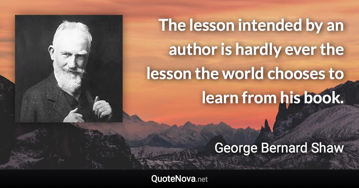 The lesson intended by an author is hardly ever the lesson the world chooses to learn from his book. - George Bernard Shaw quote