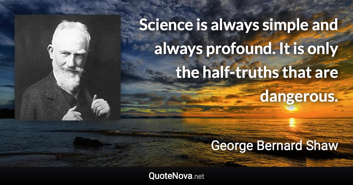 Science is always simple and always profound. It is only the half-truths that are dangerous. - George Bernard Shaw quote