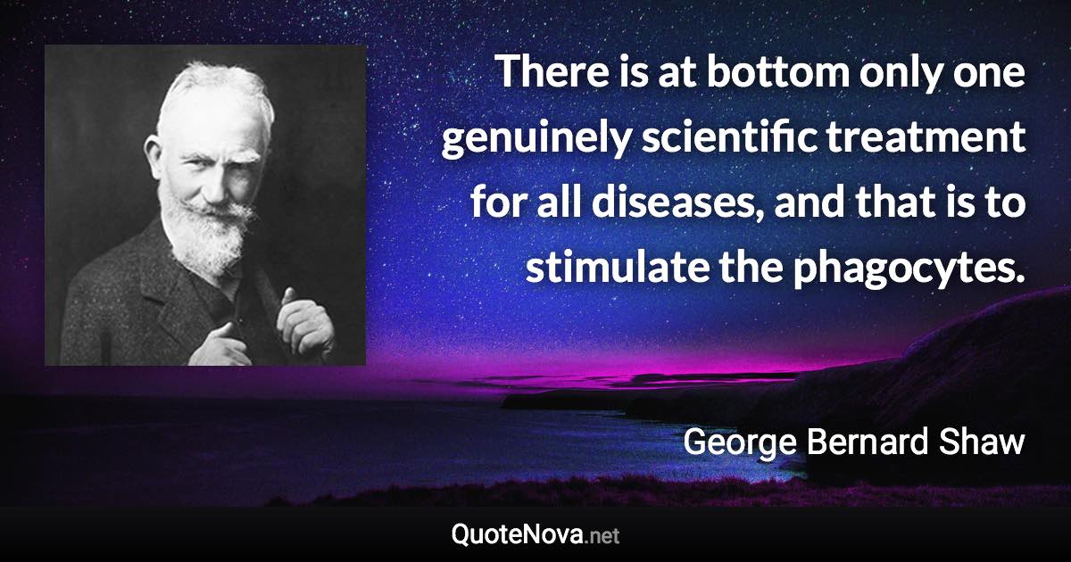 There is at bottom only one genuinely scientific treatment for all diseases, and that is to stimulate the phagocytes. - George Bernard Shaw quote