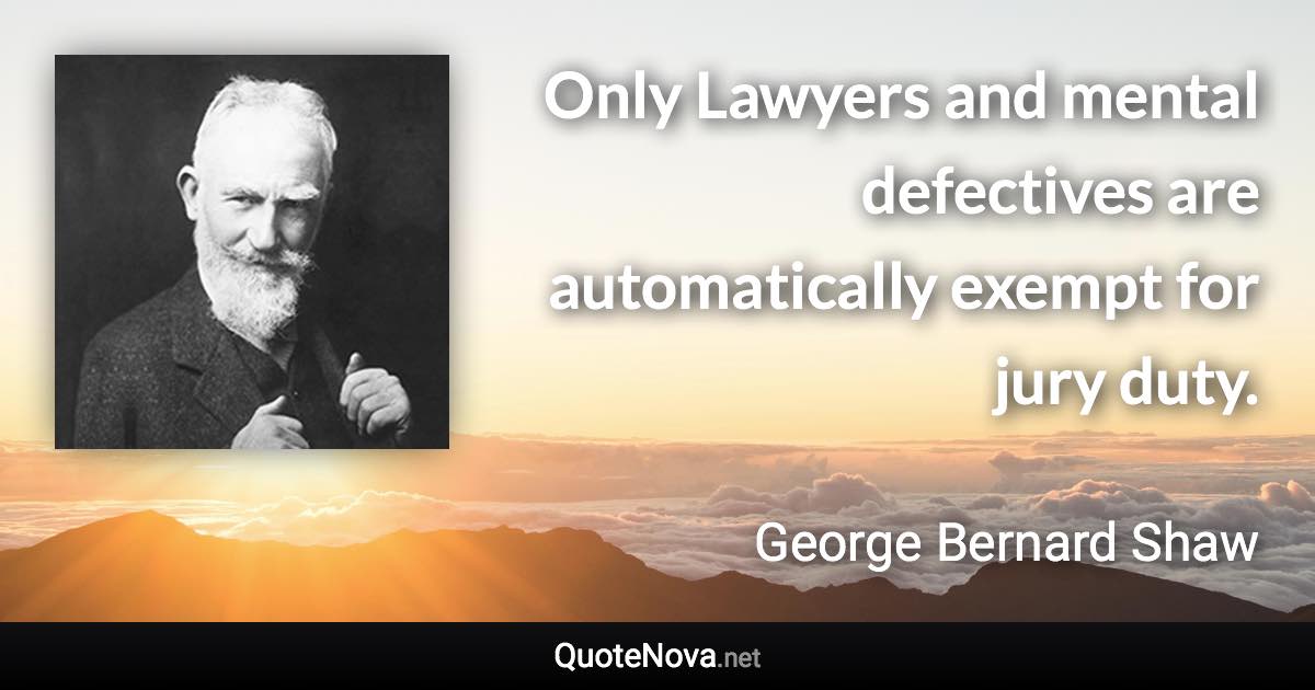 Only Lawyers and mental defectives are automatically exempt for jury duty. - George Bernard Shaw quote