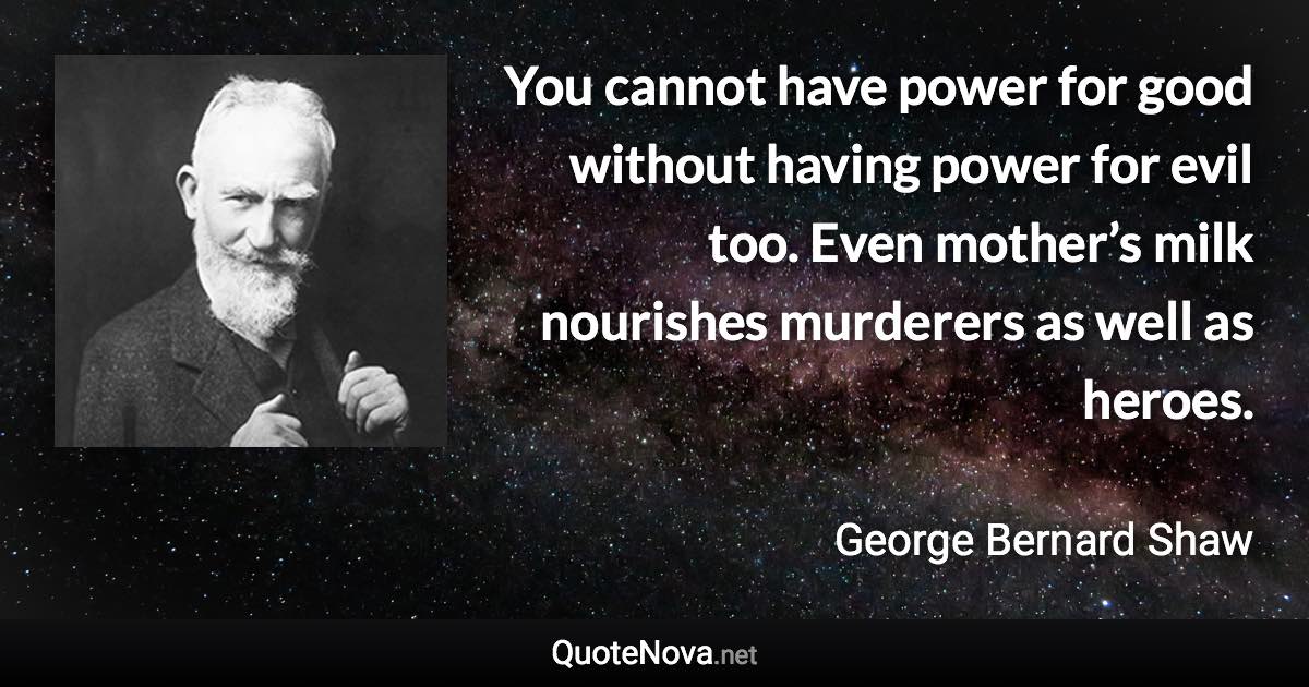 You cannot have power for good without having power for evil too. Even mother’s milk nourishes murderers as well as heroes. - George Bernard Shaw quote
