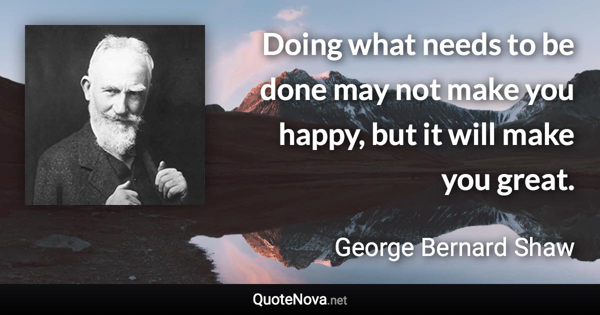 Doing what needs to be done may not make you happy, but it will make you great. - George Bernard Shaw quote