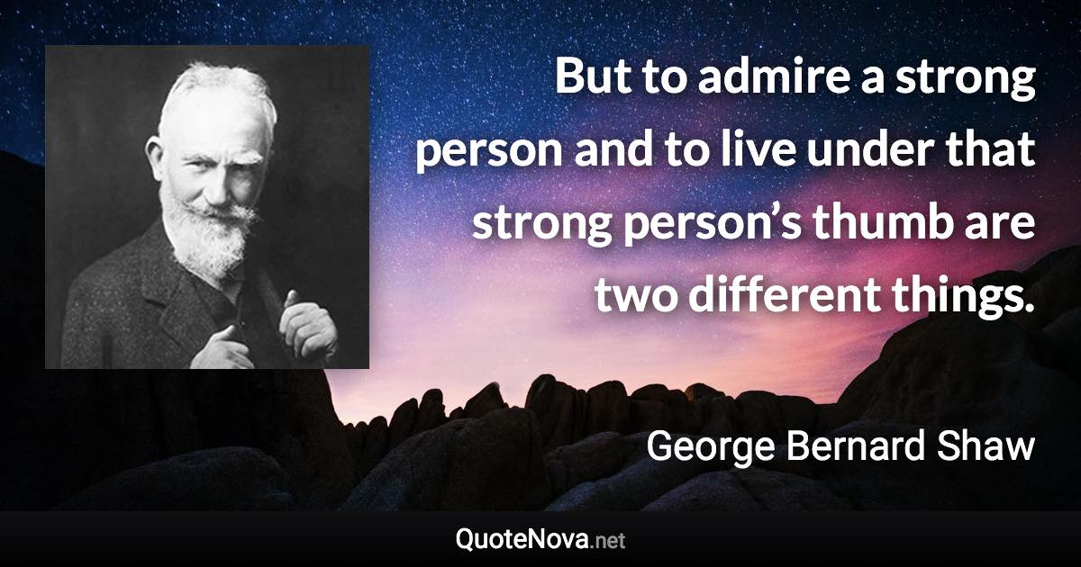 But to admire a strong person and to live under that strong person’s thumb are two different things. - George Bernard Shaw quote