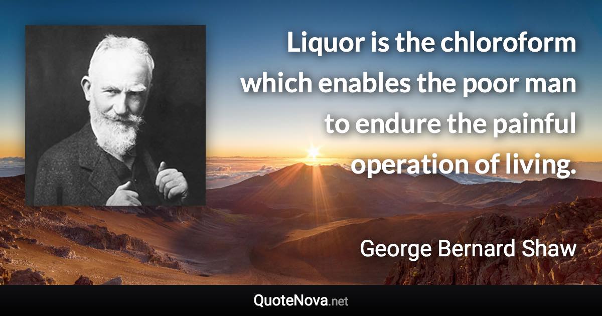 Liquor is the chloroform which enables the poor man to endure the painful operation of living. - George Bernard Shaw quote