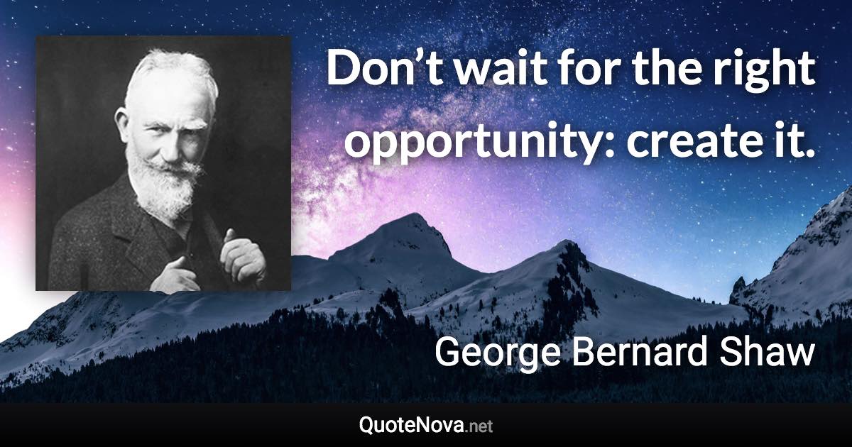 Don’t wait for the right opportunity: create it. - George Bernard Shaw quote