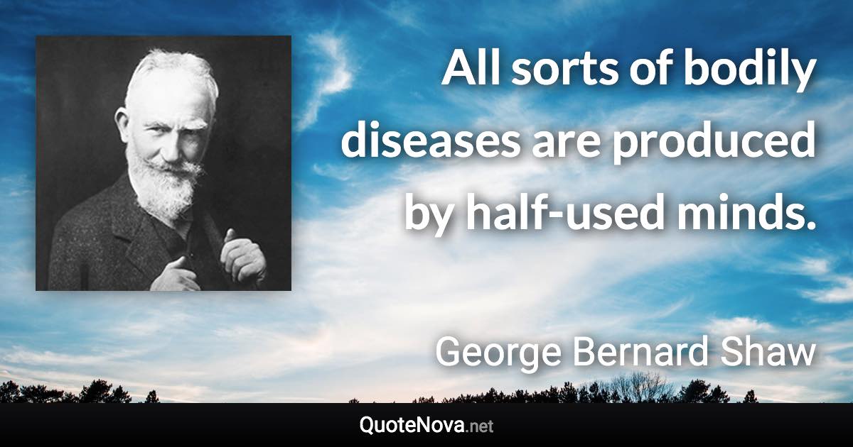 All sorts of bodily diseases are produced by half-used minds. - George Bernard Shaw quote