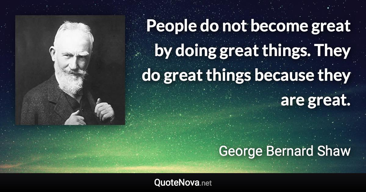 People do not become great by doing great things. They do great things because they are great. - George Bernard Shaw quote