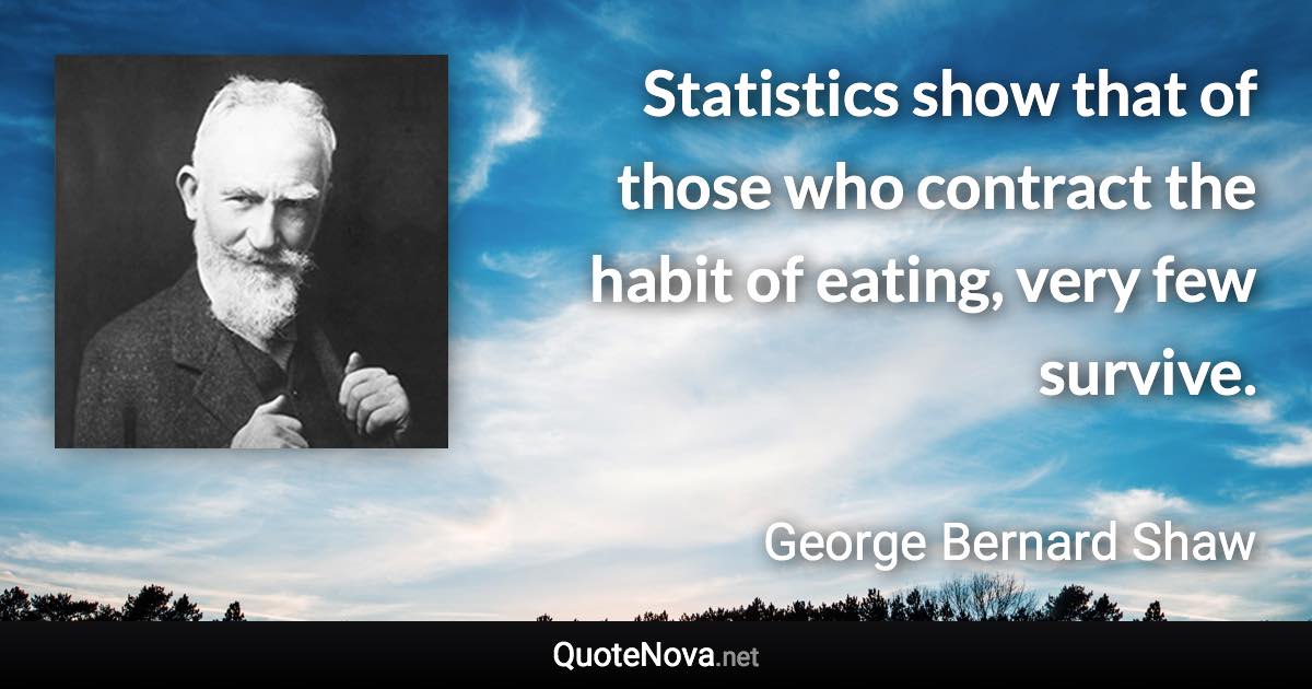 Statistics show that of those who contract the habit of eating, very few survive. - George Bernard Shaw quote