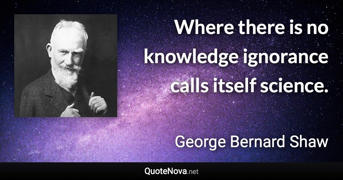 Where there is no knowledge ignorance calls itself science. - George Bernard Shaw quote