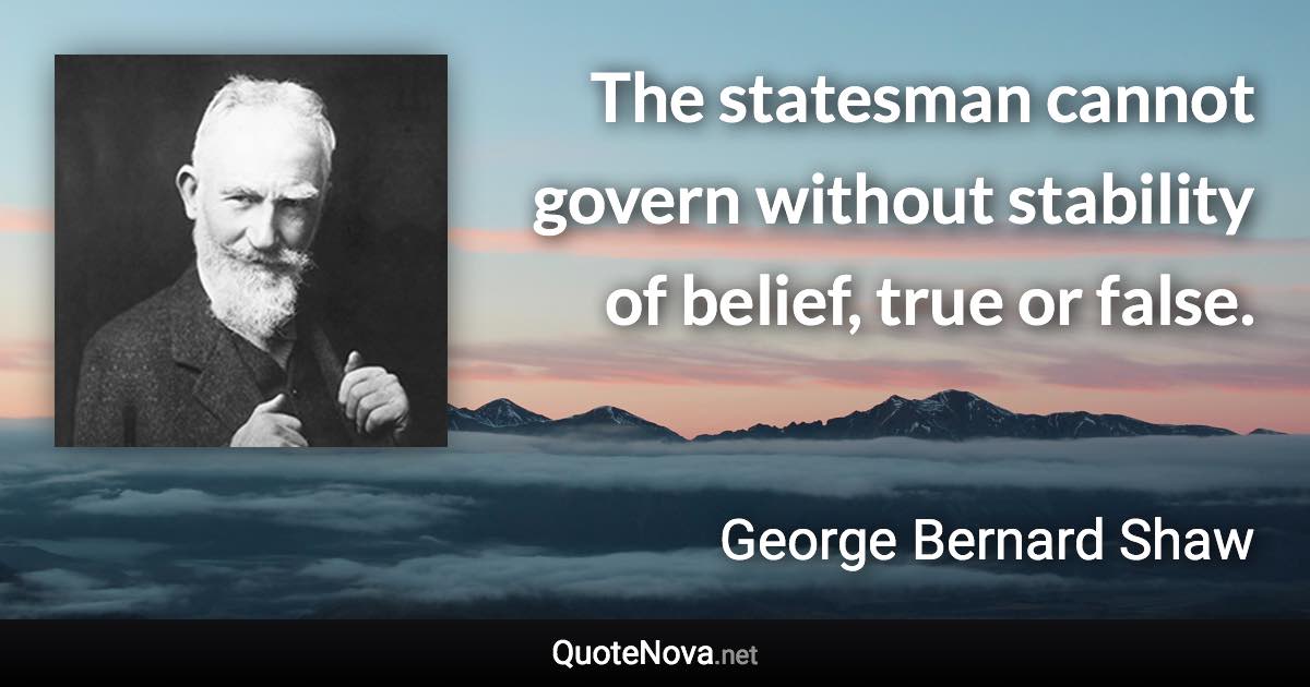 The statesman cannot govern without stability of belief, true or false. - George Bernard Shaw quote