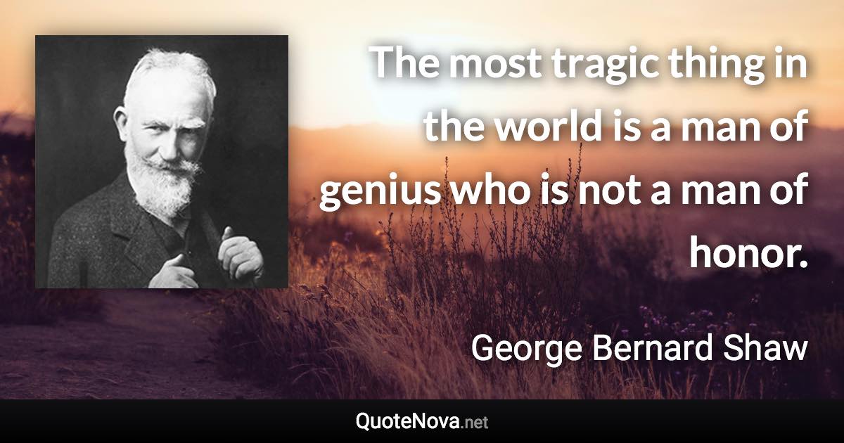 The most tragic thing in the world is a man of genius who is not a man of honor. - George Bernard Shaw quote
