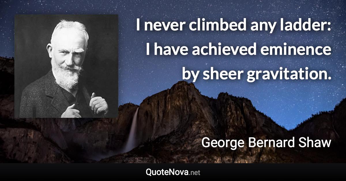 I never climbed any ladder: I have achieved eminence by sheer gravitation. - George Bernard Shaw quote