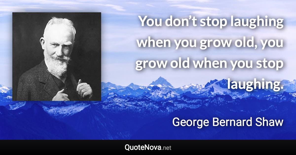 You don’t stop laughing when you grow old, you grow old when you stop laughing. - George Bernard Shaw quote