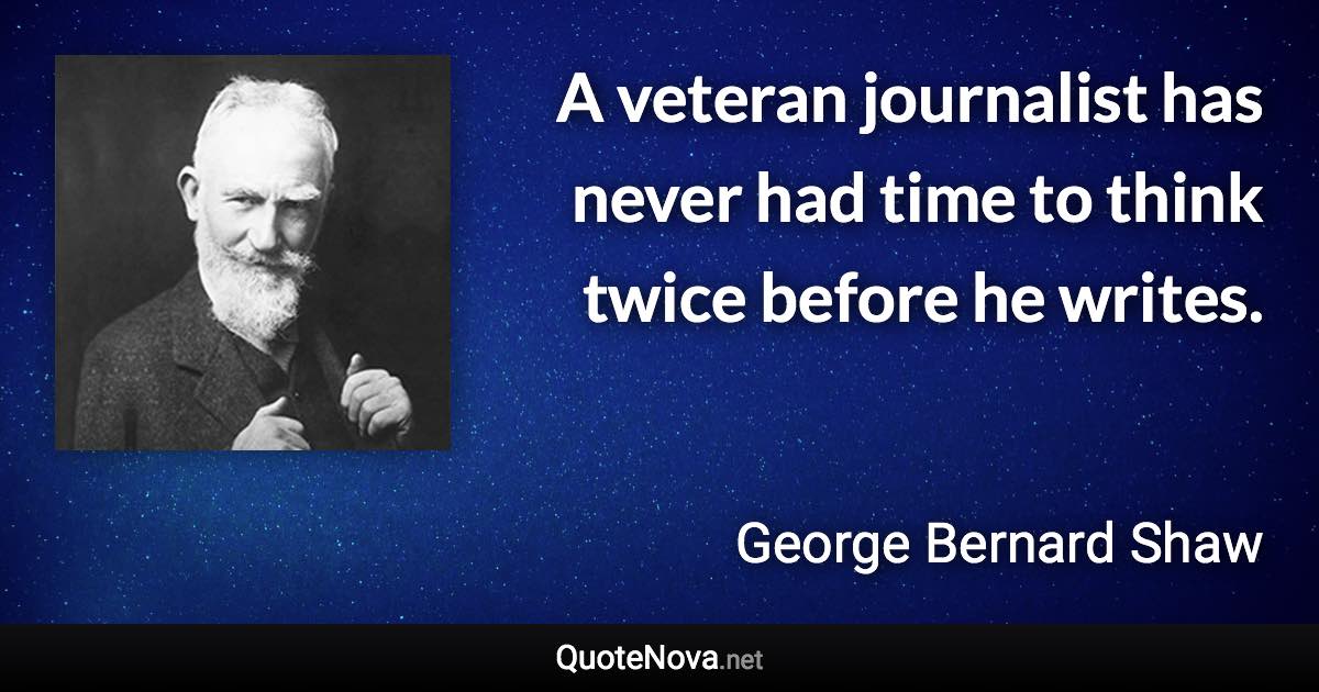 A veteran journalist has never had time to think twice before he writes. - George Bernard Shaw quote