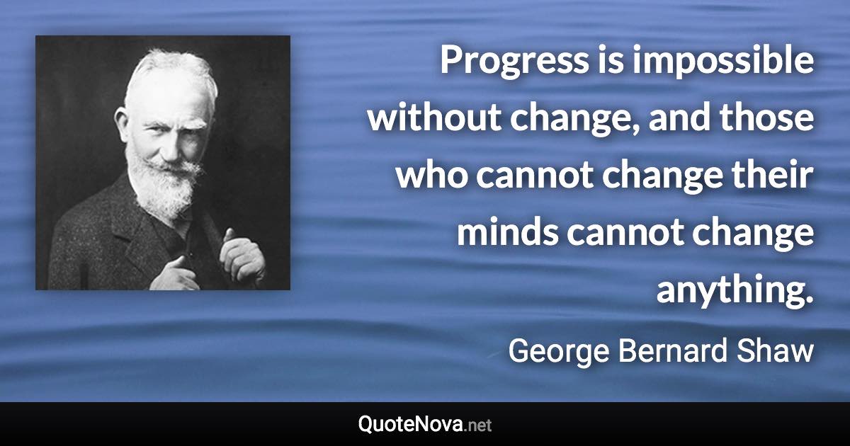 Progress is impossible without change, and those who cannot change their minds cannot change anything. - George Bernard Shaw quote