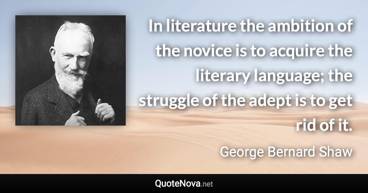 In literature the ambition of the novice is to acquire the literary language; the struggle of the adept is to get rid of it. - George Bernard Shaw quote