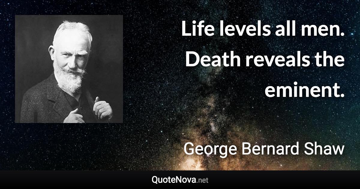 Life levels all men. Death reveals the eminent. - George Bernard Shaw quote