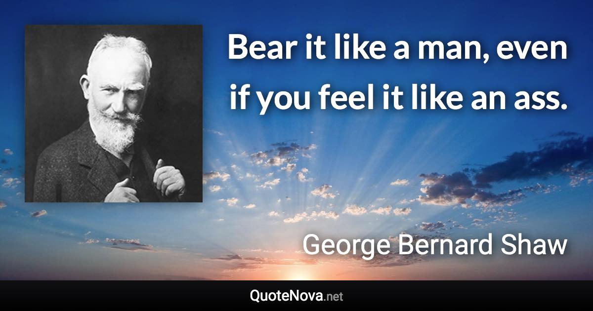 Bear it like a man, even if you feel it like an ass. - George Bernard Shaw quote