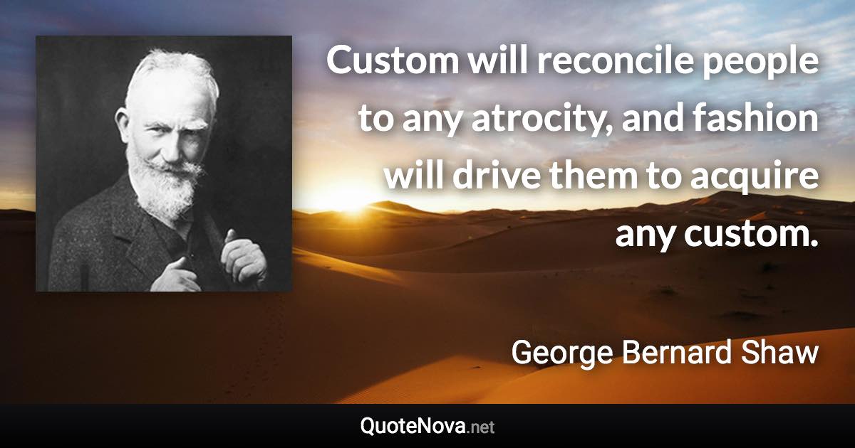 Custom will reconcile people to any atrocity, and fashion will drive them to acquire any custom. - George Bernard Shaw quote