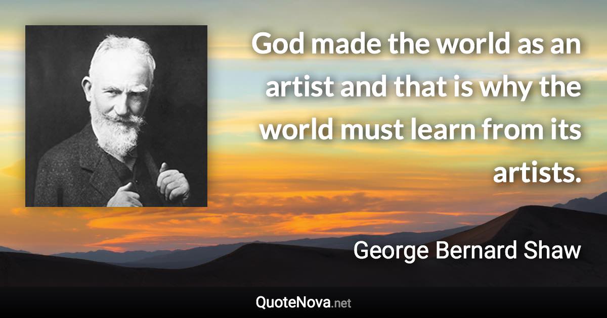 God made the world as an artist and that is why the world must learn from its artists. - George Bernard Shaw quote