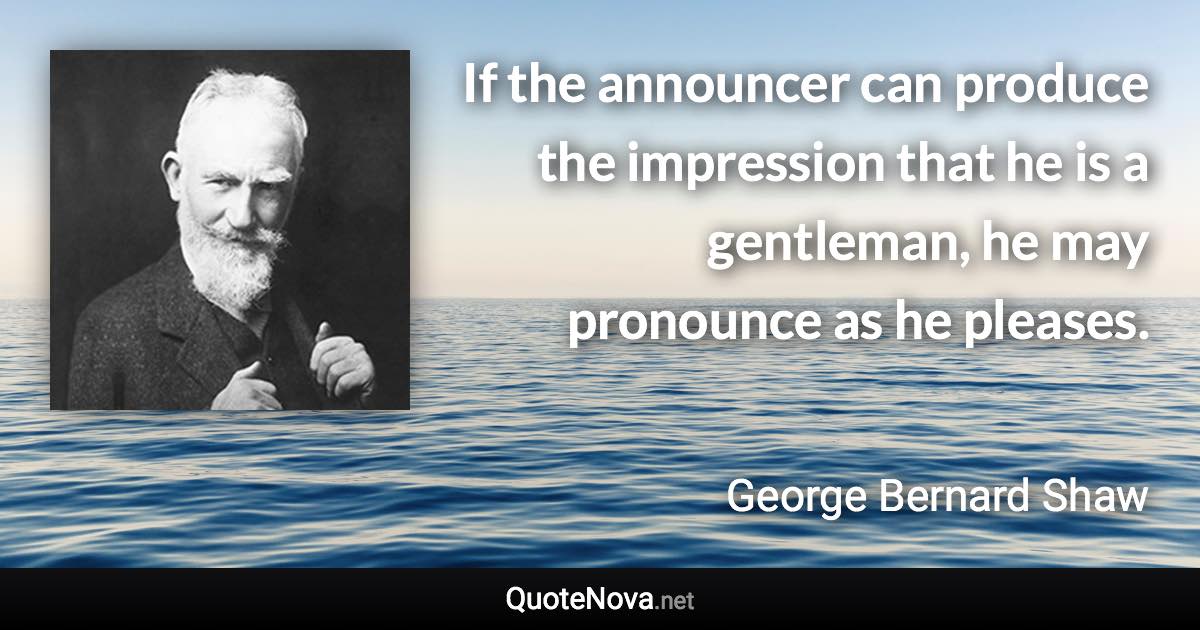 If the announcer can produce the impression that he is a gentleman, he may pronounce as he pleases. - George Bernard Shaw quote