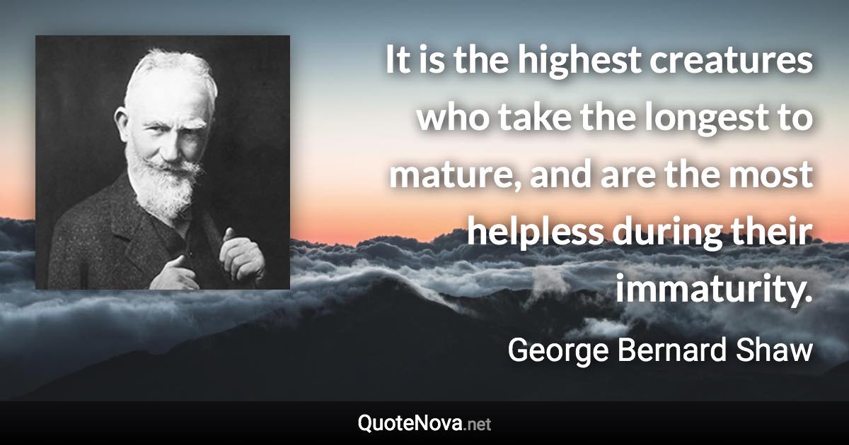 It is the highest creatures who take the longest to mature, and are the most helpless during their immaturity. - George Bernard Shaw quote