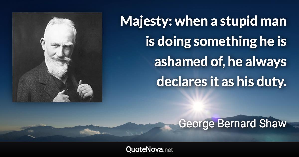 Majesty: when a stupid man is doing something he is ashamed of, he always declares it as his duty. - George Bernard Shaw quote