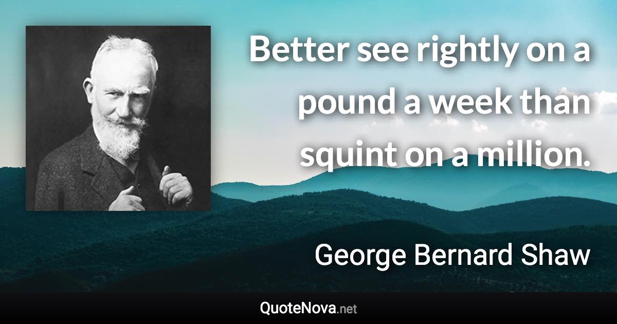 Better see rightly on a pound a week than squint on a million. - George Bernard Shaw quote