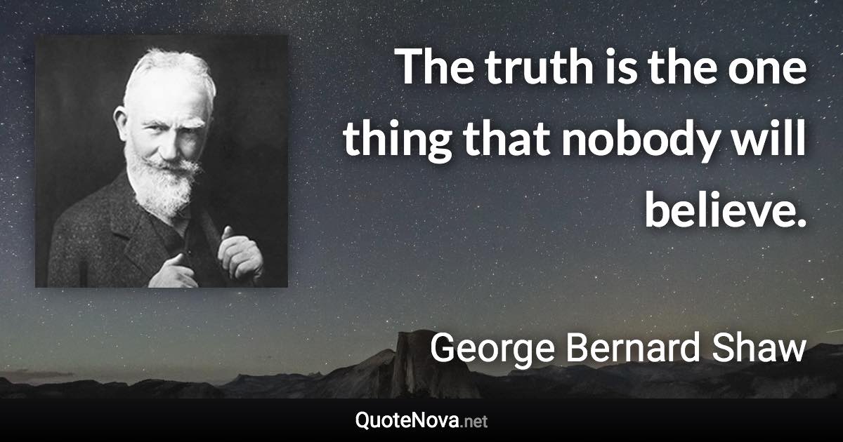 The truth is the one thing that nobody will believe. - George Bernard Shaw quote