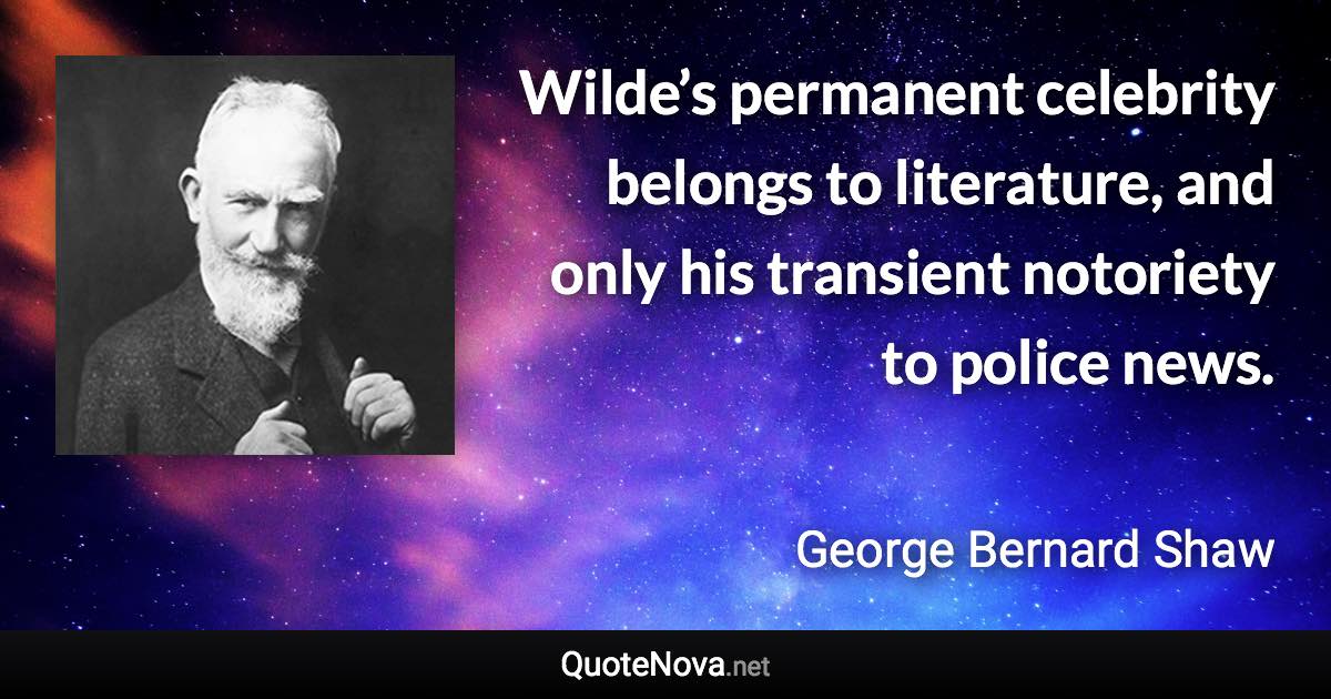 Wilde’s permanent celebrity belongs to literature, and only his transient notoriety to police news. - George Bernard Shaw quote
