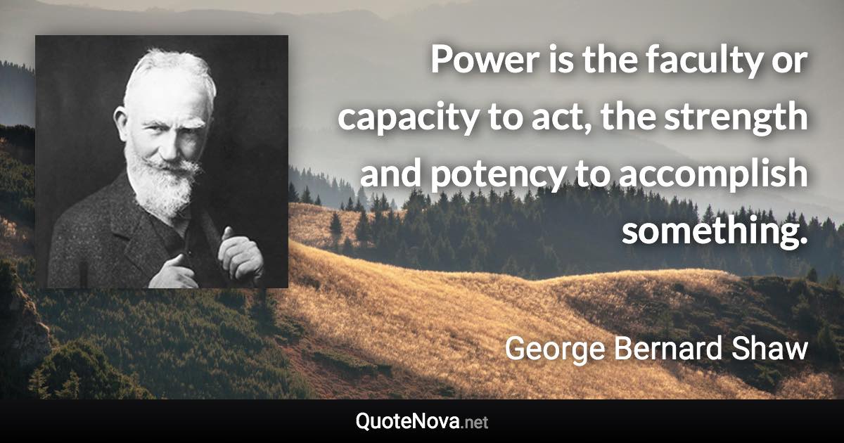 Power is the faculty or capacity to act, the strength and potency to accomplish something. - George Bernard Shaw quote