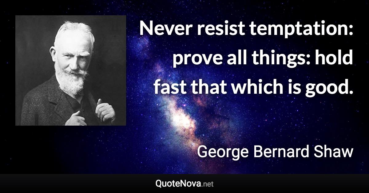 Never resist temptation: prove all things: hold fast that which is good. - George Bernard Shaw quote