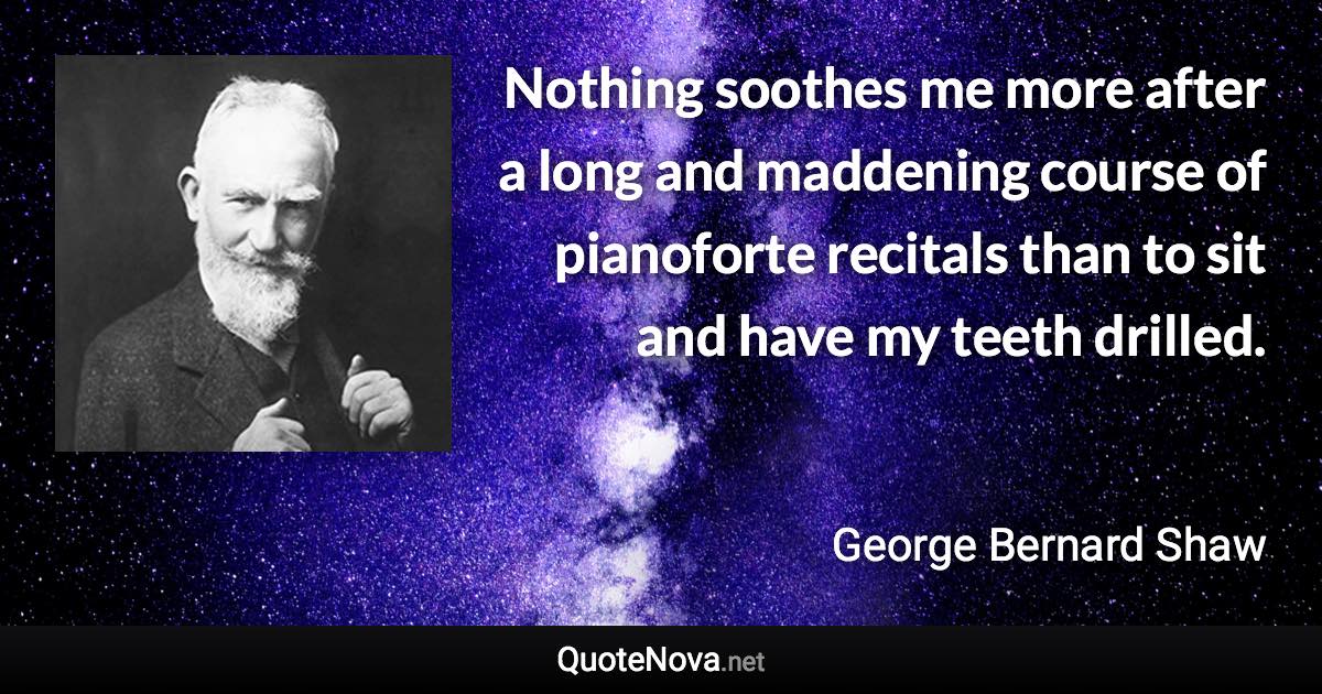 Nothing soothes me more after a long and maddening course of pianoforte recitals than to sit and have my teeth drilled. - George Bernard Shaw quote