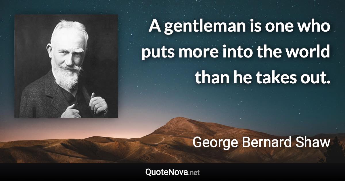 A gentleman is one who puts more into the world than he takes out. - George Bernard Shaw quote