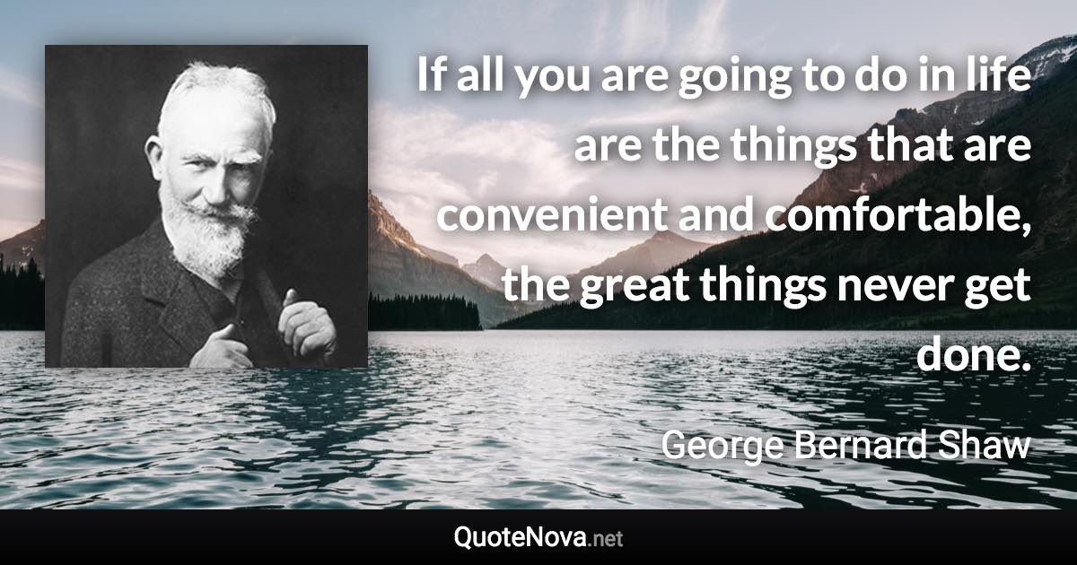 If all you are going to do in life are the things that are convenient and comfortable, the great things never get done. - George Bernard Shaw quote