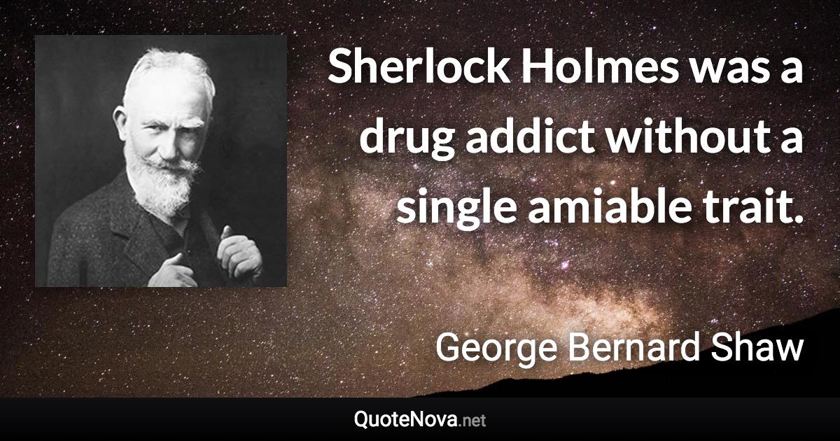 Sherlock Holmes was a drug addict without a single amiable trait. - George Bernard Shaw quote