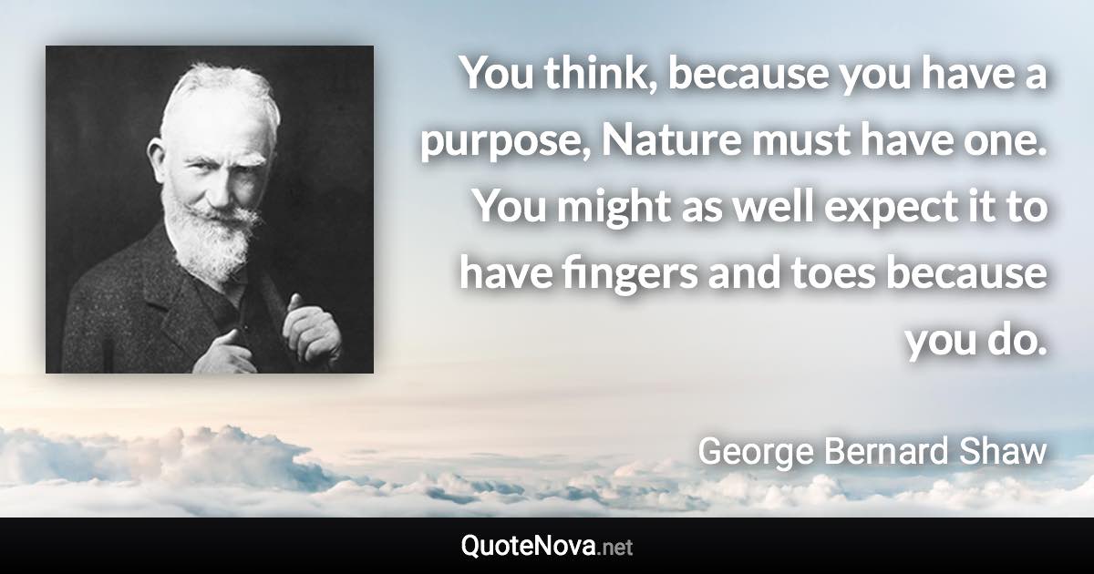 You think, because you have a purpose, Nature must have one. You might as well expect it to have fingers and toes because you do. - George Bernard Shaw quote