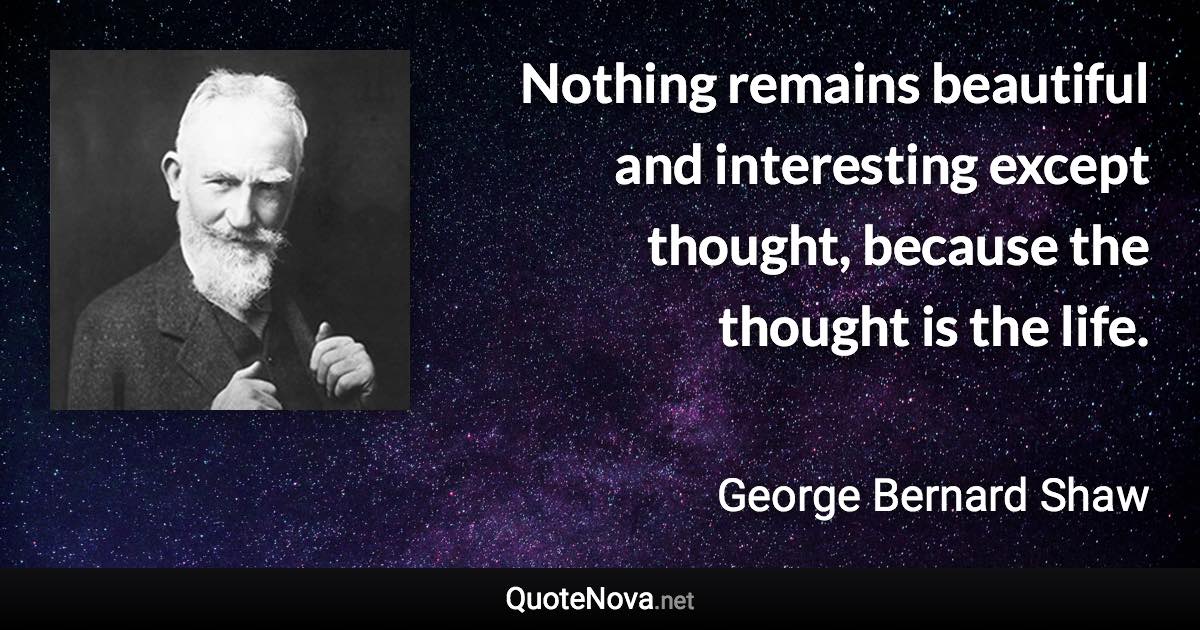 Nothing remains beautiful and interesting except thought, because the thought is the life. - George Bernard Shaw quote