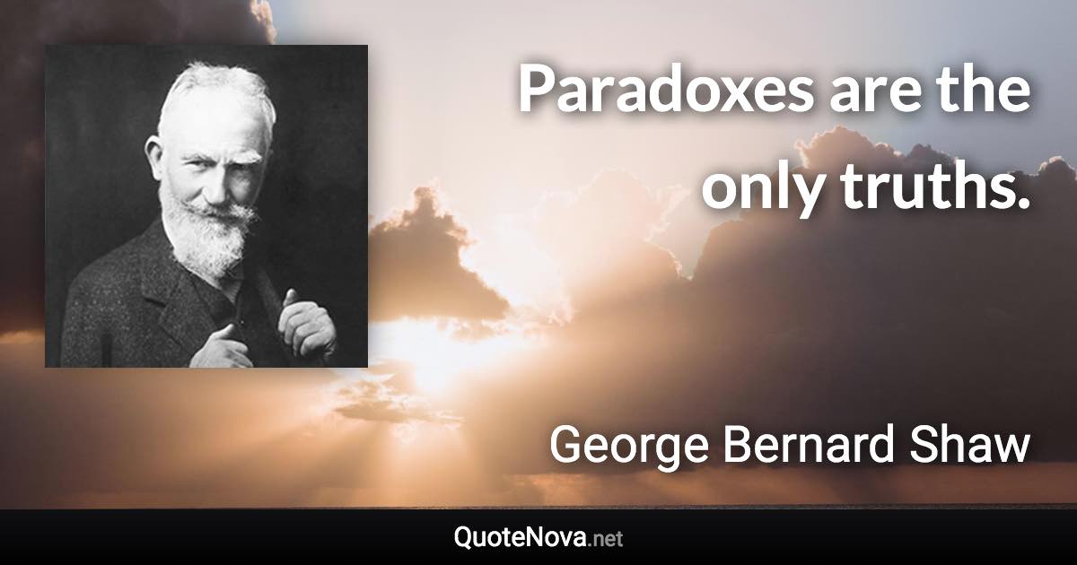 Paradoxes are the only truths. - George Bernard Shaw quote