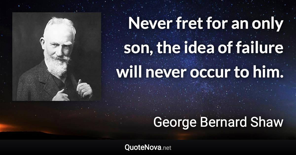 Never fret for an only son, the idea of failure will never occur to him. - George Bernard Shaw quote