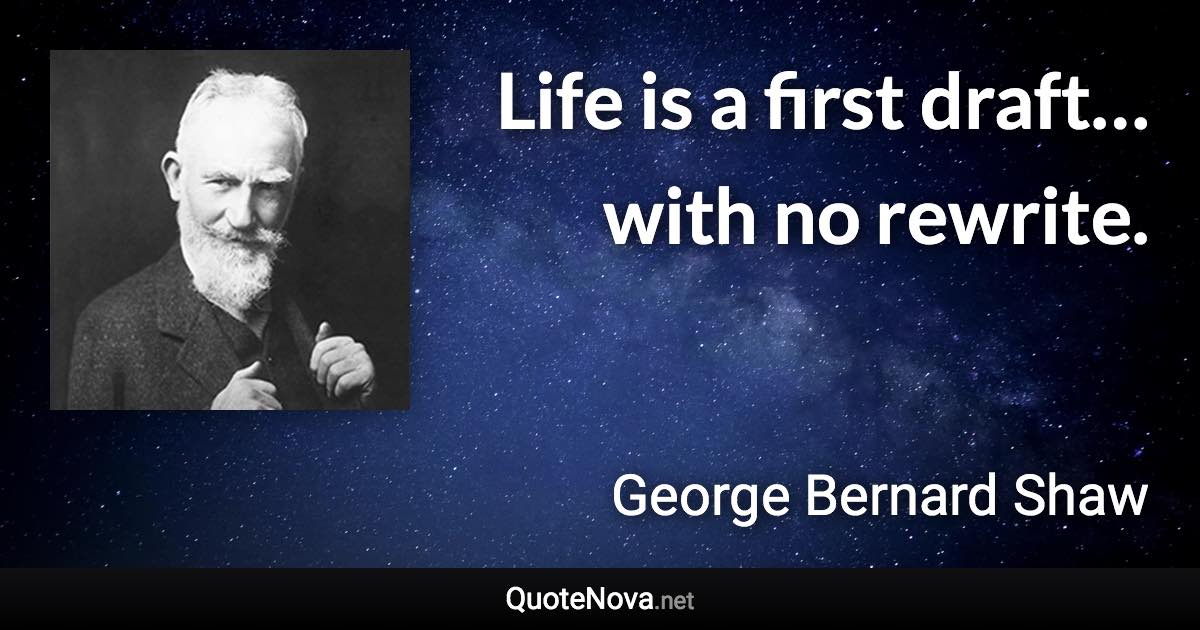 Life is a first draft… with no rewrite. - George Bernard Shaw quote