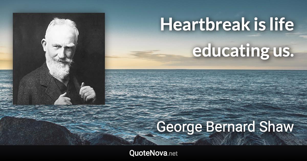 Heartbreak is life educating us. - George Bernard Shaw quote